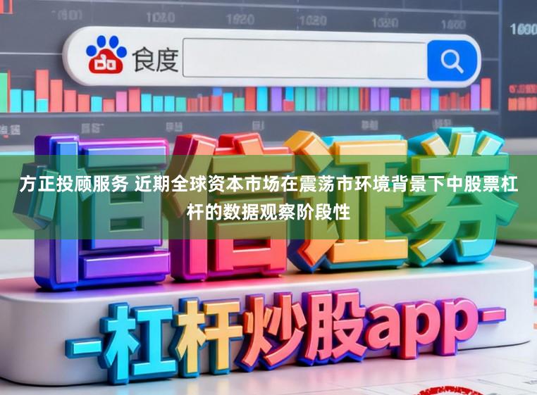 方正投顾服务 近期全球资本市场在震荡市环境背景下中股票杠杆的数据观察阶段性