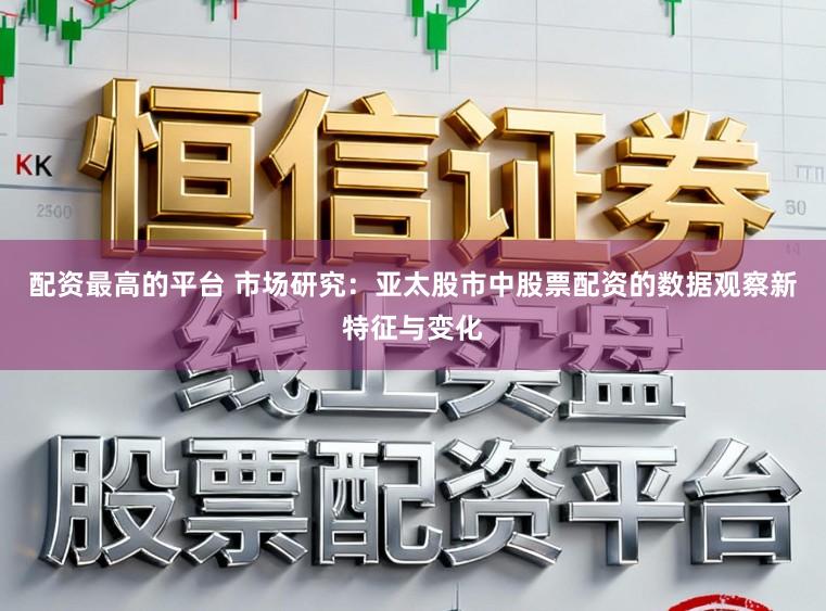 配资最高的平台 市场研究：亚太股市中股票配资的数据观察新特征与变化