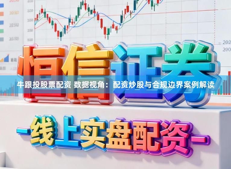牛跟投股票配资 数据视角：配资炒股与合规边界案例解读