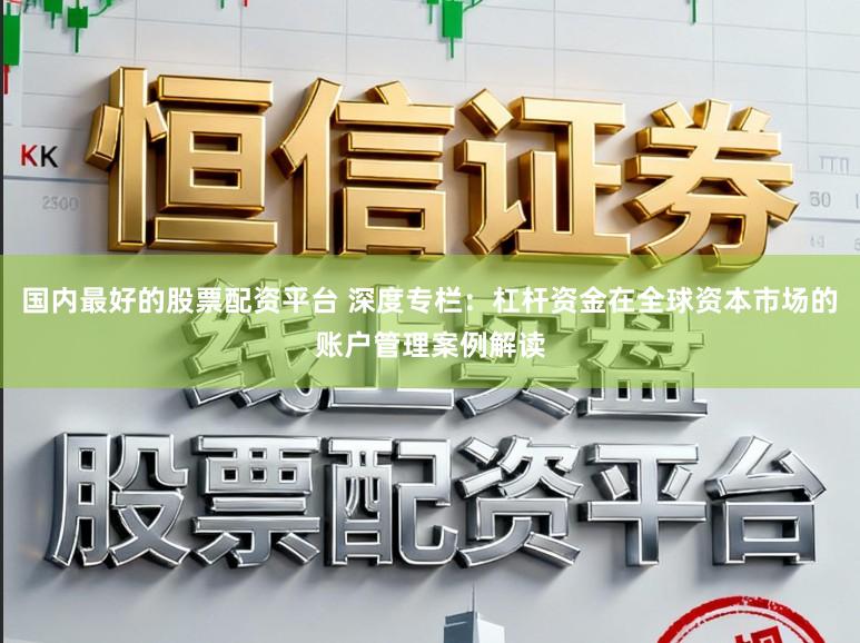 国内最好的股票配资平台 深度专栏：杠杆资金在全球资本市场的账户管理案例解读