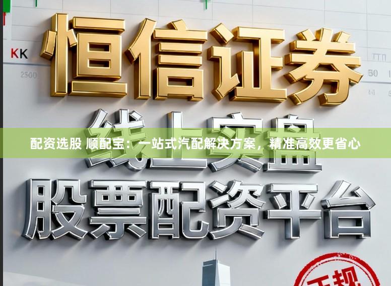 配资选股 顺配宝：一站式汽配解决方案，精准高效更省心