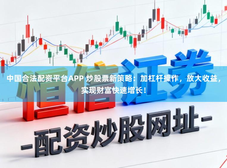 中国合法配资平台APP 炒股票新策略：加杠杆操作，放大收益，实现财富快速增长！