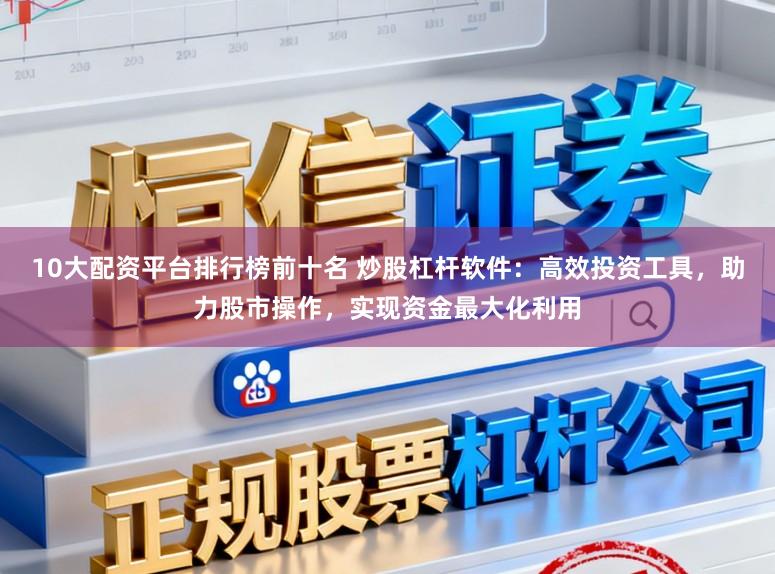 10大配资平台排行榜前十名 炒股杠杆软件：高效投资工具，助力股市操作，实现资金最大化利用