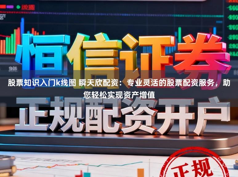 股票知识入门k线图 瞬天欣配资：专业灵活的股票配资服务，助您轻松实现资产增值