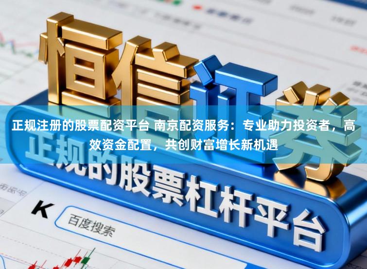 正规注册的股票配资平台 南京配资服务：专业助力投资者，高效资金配置，共创财富增长新机遇