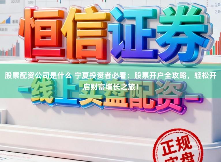 股票配资公司是什么 宁夏投资者必看：股票开户全攻略，轻松开启财富增长之旅！