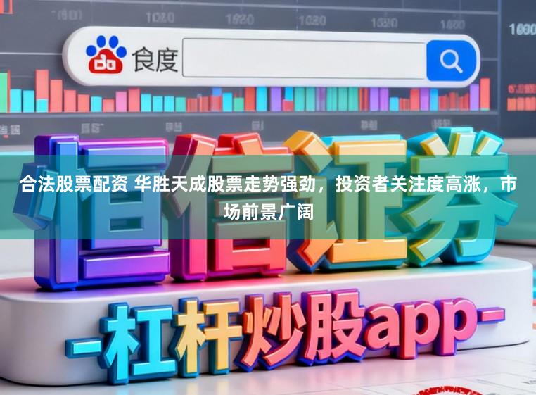 合法股票配资 华胜天成股票走势强劲，投资者关注度高涨，市场前景广阔