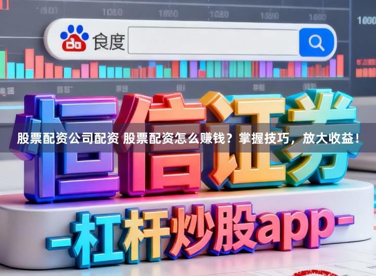 股票配资公司配资 股票配资怎么赚钱？掌握技巧，放大收益！