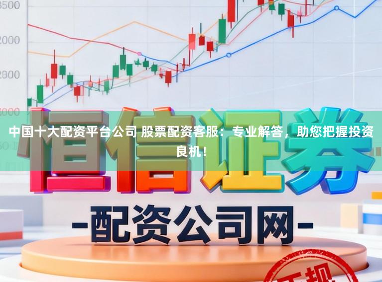中国十大配资平台公司 股票配资客服：专业解答，助您把握投资良机！