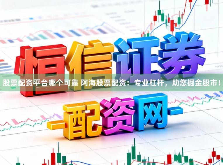股票配资平台哪个可靠 阿海股票配资：专业杠杆，助您掘金股市！