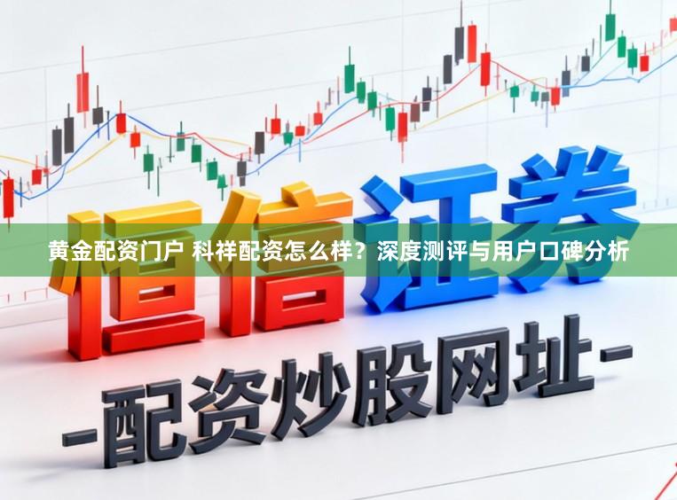 黄金配资门户 科祥配资怎么样？深度测评与用户口碑分析