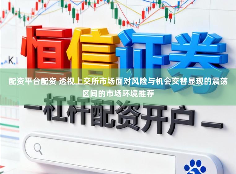 配资平台配资 透视上交所市场面对风险与机会交替显现的震荡区间的市场环境推荐