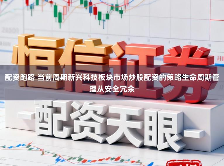 配资跑路 当前周期新兴科技板块市场炒股配资的策略生命周期管理从安全冗余