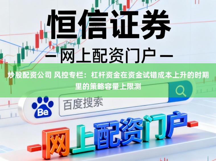 炒股配资公司 风控专栏：杠杆资金在资金试错成本上升的时期里的策略容量上限测