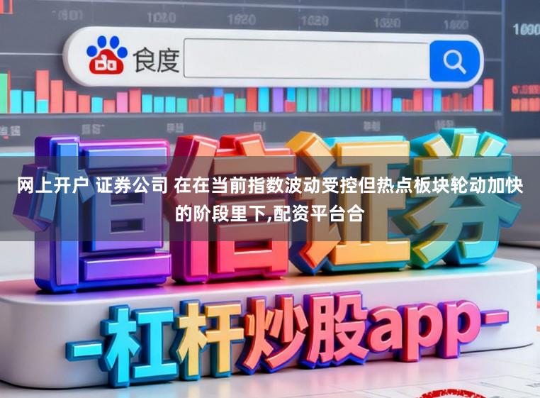 网上开户 证券公司 在在当前指数波动受控但热点板块轮动加快的阶段里下,配资平台合