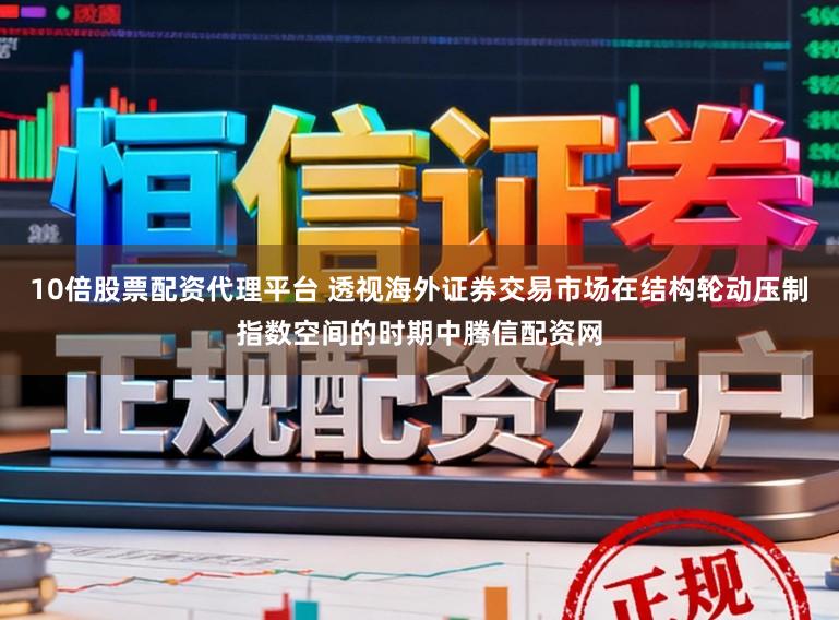 10倍股票配资代理平台 透视海外证券交易市场在结构轮动压制指数空间的时期中腾信配资网