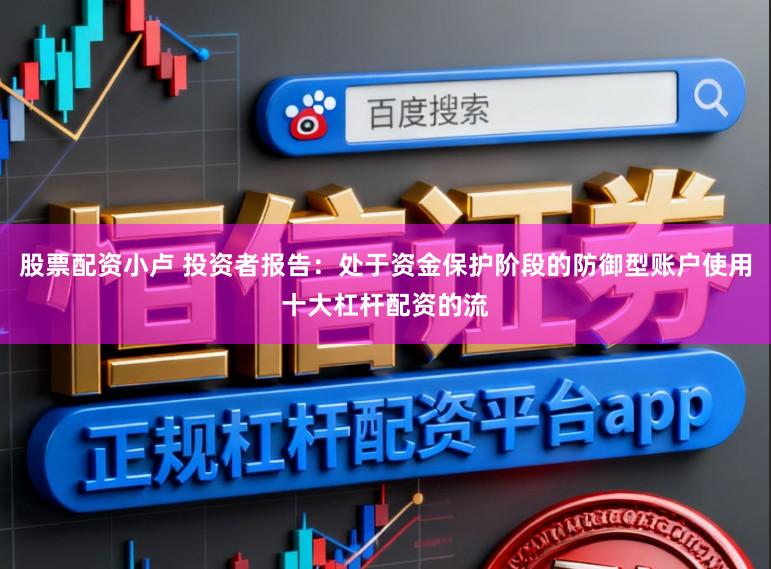 股票配资小卢 投资者报告：处于资金保护阶段的防御型账户使用十大杠杆配资的流