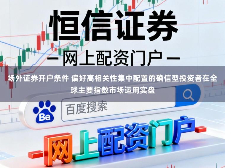 场外证券开户条件 偏好高相关性集中配置的确信型投资者在全球主要指数市场运用实盘