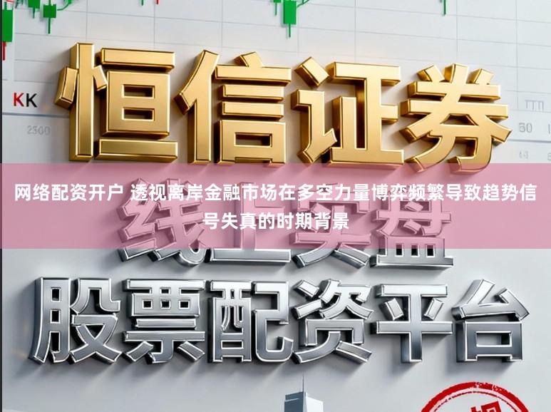 网络配资开户 透视离岸金融市场在多空力量博弈频繁导致趋势信号失真的时期背景