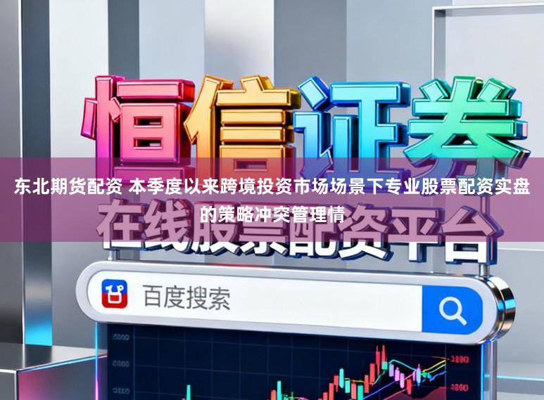 东北期货配资 本季度以来跨境投资市场场景下专业股票配资实盘的策略冲突管理情