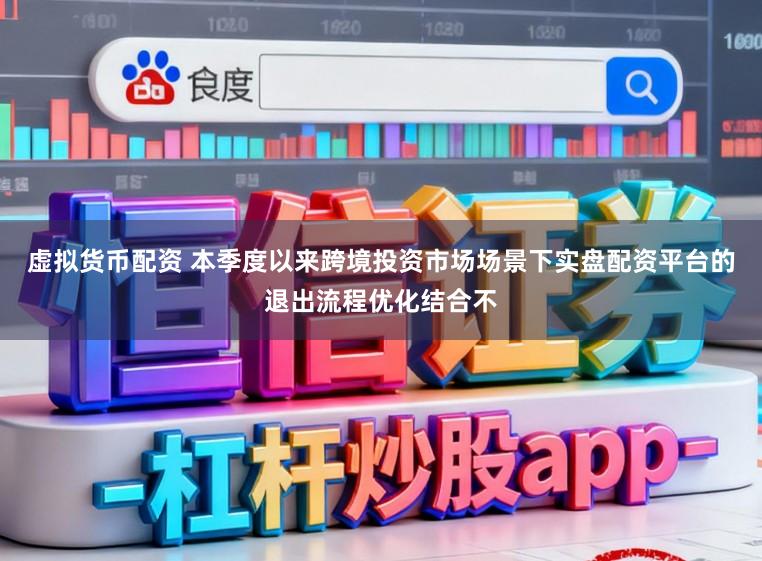 虚拟货币配资 本季度以来跨境投资市场场景下实盘配资平台的退出流程优化结合不