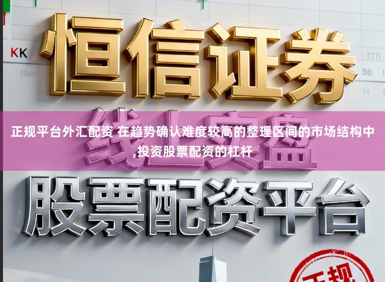 正规平台外汇配资 在趋势确认难度较高的整理区间的市场结构中,投资股票配资的杠杆