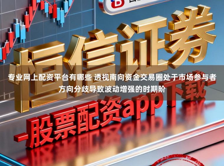 专业网上配资平台有哪些 透视南向资金交易圈处于市场参与者方向分歧导致波动增强的时期阶