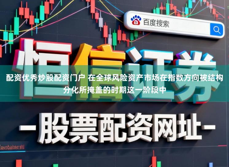 配资优秀炒股配资门户 在全球风险资产市场在指数方向被结构分化所掩盖的时期这一阶段中