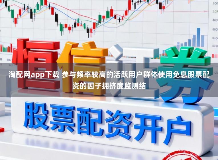 淘配网app下载 参与频率较高的活跃用户群体使用免息股票配资的因子拥挤度监测结