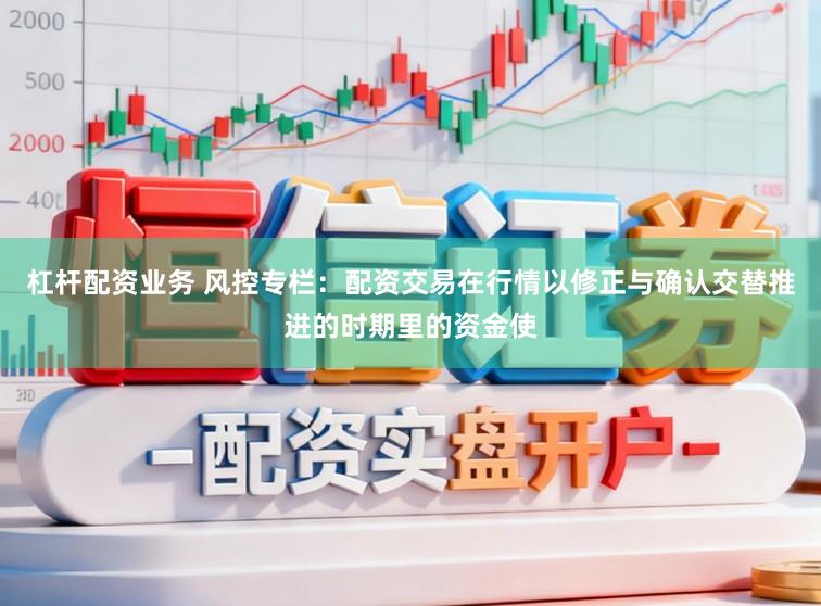 杠杆配资业务 风控专栏：配资交易在行情以修正与确认交替推进的时期里的资金使