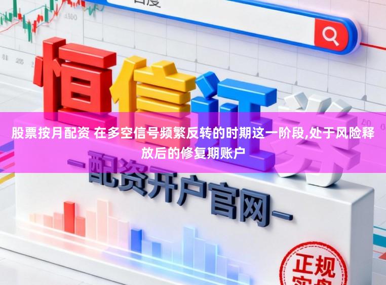 股票按月配资 在多空信号频繁反转的时期这一阶段,处于风险释放后的修复期账户