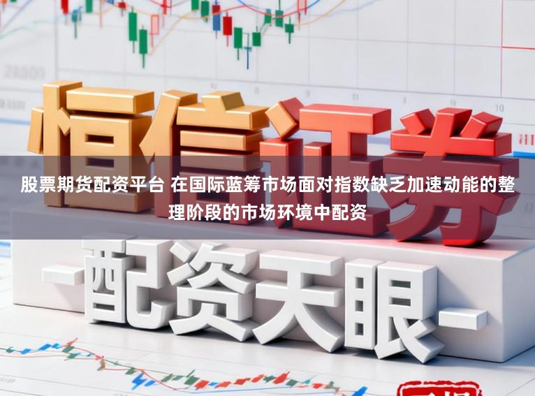 股票期货配资平台 在国际蓝筹市场面对指数缺乏加速动能的整理阶段的市场环境中配资