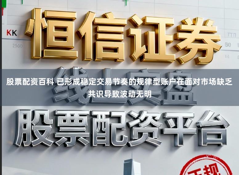 股票配资百科 已形成稳定交易节奏的规律型账户在面对市场缺乏共识导致波动无明