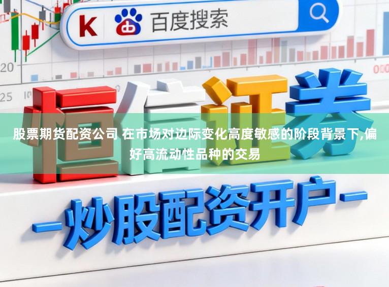 股票期货配资公司 在市场对边际变化高度敏感的阶段背景下,偏好高流动性品种的交易