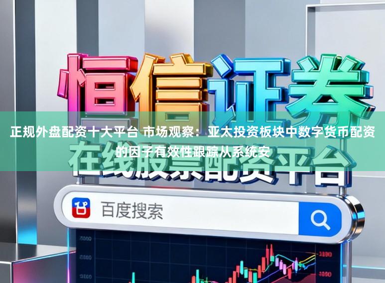正规外盘配资十大平台 市场观察：亚太投资板块中数字货币配资的因子有效性跟踪从系统安
