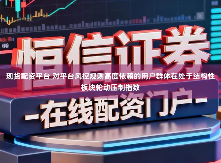 现货配资平台 对平台风控规则高度依赖的用户群体在处于结构性板块轮动压制指数