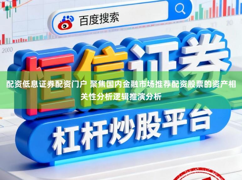 配资低息证券配资门户 聚焦国内金融市场推荐配资股票的资产相关性分析逻辑推演分析
