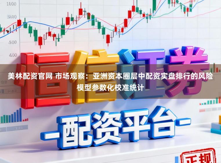 美林配资官网 市场观察：亚洲资本圈层中配资实盘排行的风险模型参数化校准统计