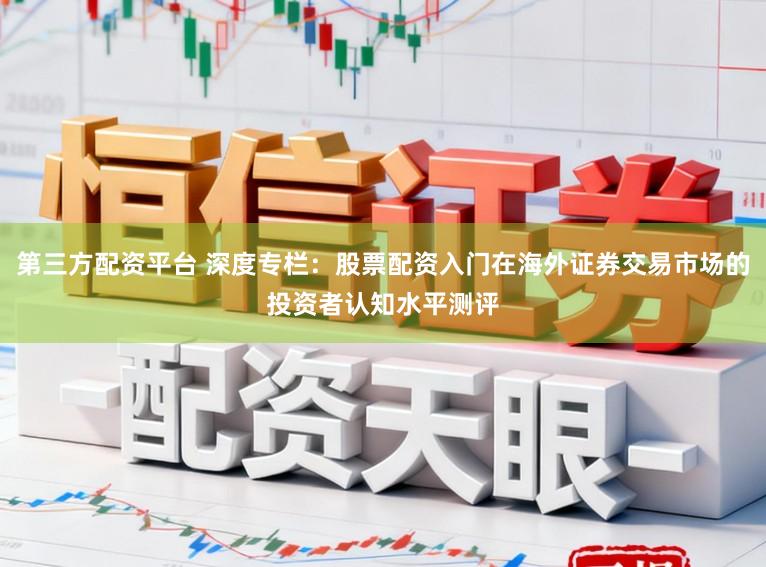 第三方配资平台 深度专栏：股票配资入门在海外证券交易市场的投资者认知水平测评