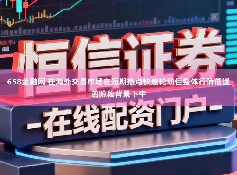 658金融网 在海外交易市场在短期热点快速轮动但整体行情低迷的阶段背景下中