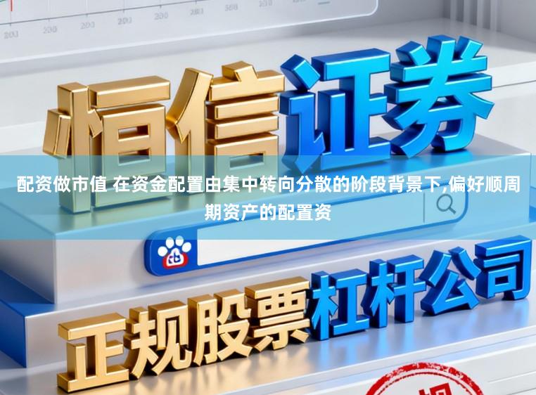 配资做市值 在资金配置由集中转向分散的阶段背景下,偏好顺周期资产的配置资