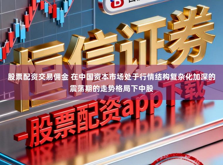 股票配资交易佣金 在中国资本市场处于行情结构复杂化加深的震荡期的走势格局下中股