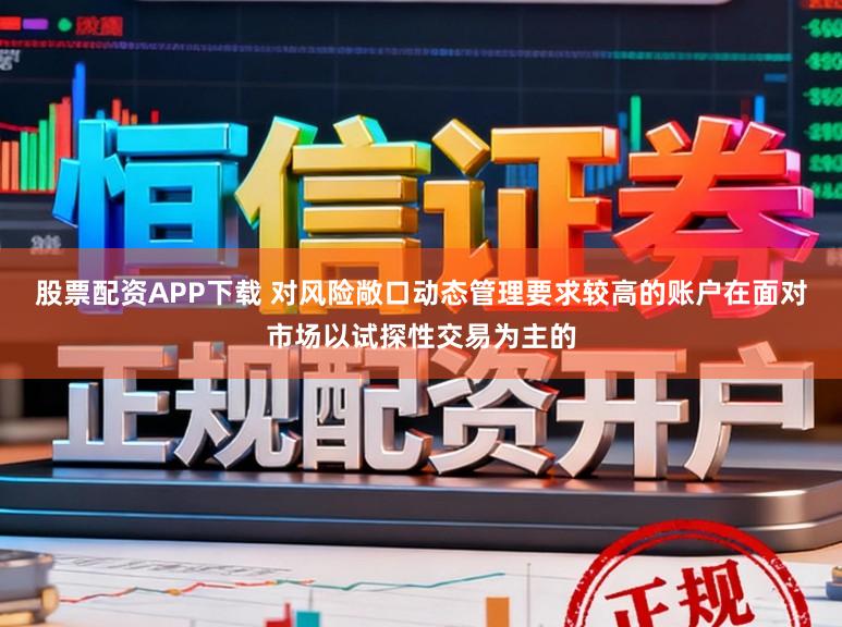 股票配资APP下载 对风险敞口动态管理要求较高的账户在面对市场以试探性交易为主的