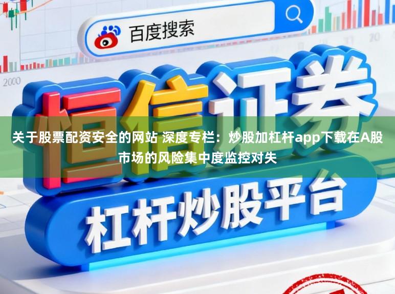 关于股票配资安全的网站 深度专栏：炒股加杠杆app下载在A股市场的风险集中度监控对失