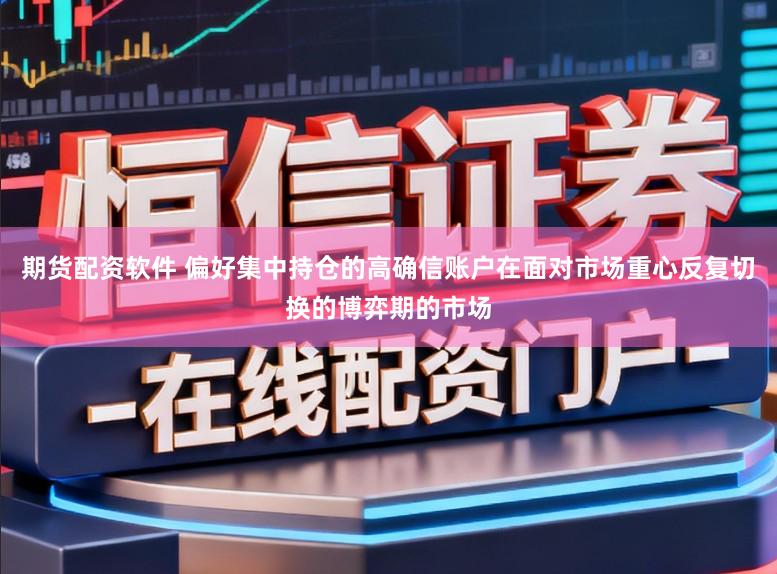 期货配资软件 偏好集中持仓的高确信账户在面对市场重心反复切换的博弈期的市场