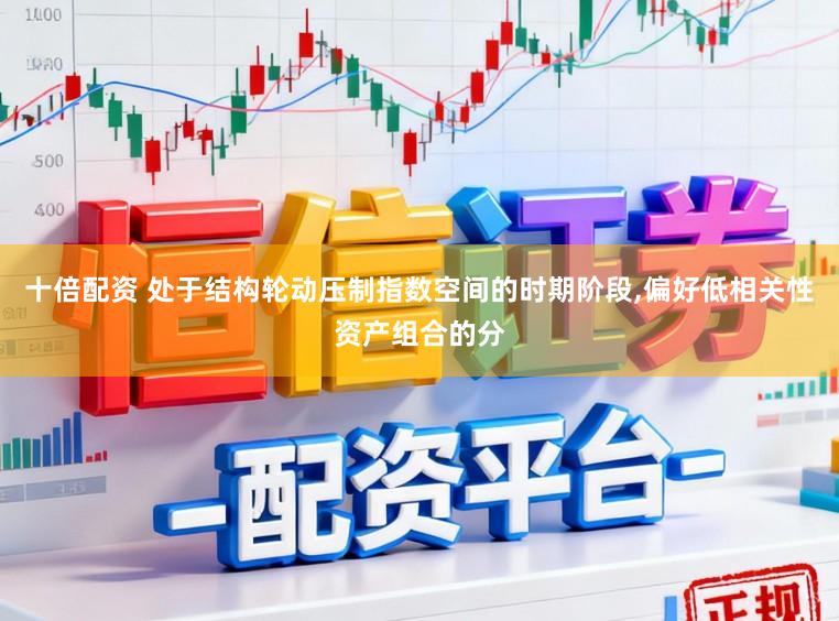 十倍配资 处于结构轮动压制指数空间的时期阶段,偏好低相关性资产组合的分