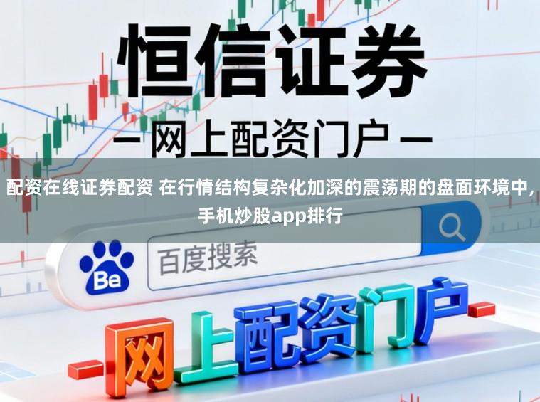 配资在线证券配资 在行情结构复杂化加深的震荡期的盘面环境中,手机炒股app排行