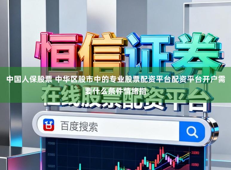 中国人保股票 中华区股市中的专业股票配资平台配资平台开户需要什么条件情绪指