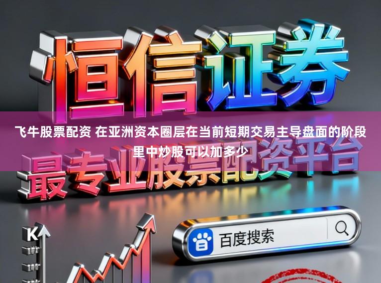 飞牛股票配资 在亚洲资本圈层在当前短期交易主导盘面的阶段里中炒股可以加多少