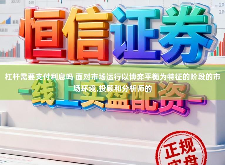 杠杆需要支付利息吗 面对市场运行以博弈平衡为特征的阶段的市场环境,投顾和分析师的